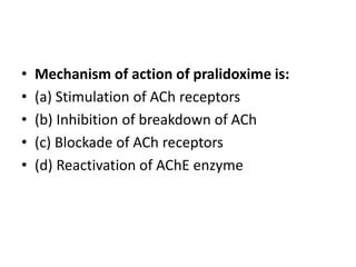 • Mechanism of action of pralidoxime is:
• (a) Stimulation of ACh receptors
• (b) Inhibition of breakdown of ACh
• (c) Blockade of ACh receptors
• (d) Reactivation of AChE enzyme
 