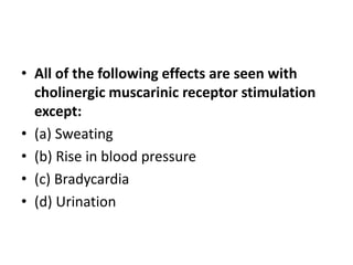 • All of the following effects are seen with
cholinergic muscarinic receptor stimulation
except:
• (a) Sweating
• (b) Rise in blood pressure
• (c) Bradycardia
• (d) Urination
 