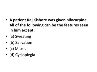 • A patient Raj Kishore was given pilocarpine.
All of the following can be the features seen
in him except:
• (a) Sweating
• (b) Salivation
• (c) Miosis
• (d) Cycloplegia
 