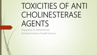 TOXICITIES OF ANTI
CHOLINESTERASE
AGENTS
Prepared By Dr. Raheel Ahmad
Northwest Institute of Health Sciences
 