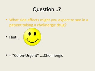 Question…?
• What side effects might you expect to see in a patient taking a cholinergic
drug?
• Hint…
• = “Colon-Urgent” ….Cholinergic
 