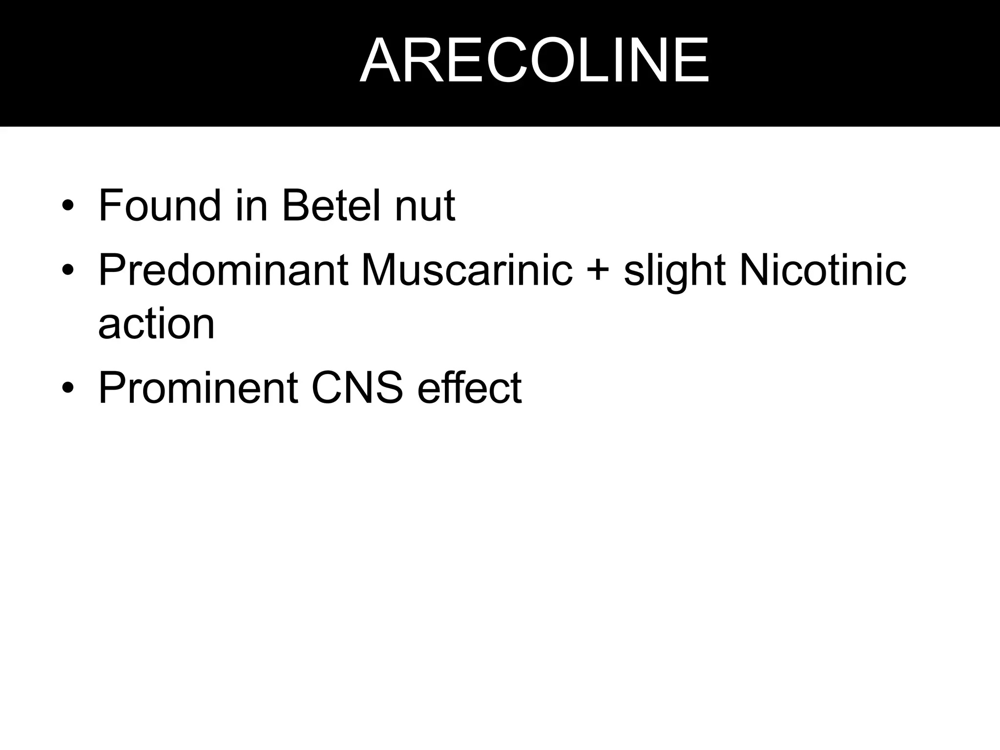ARECOLINE
• Found in Betel nut
• Predominant Muscarinic + slight Nicotinic
action
• Prominent CNS effect
 