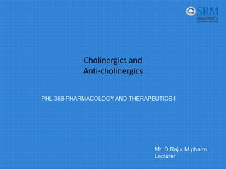 Cholinergics and 
Anti‐cholinergics
PHL-358-PHARMACOLOGY AND THERAPEUTICS-I
Mr. D.Raju, M.pharm,
Lecturer
 