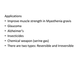Applications
• Improve muscle strength in Myasthenia gravis
• Glaucoma
• Alzheimer's
• Insecticides
• Chemical weapon (serine gas)
• There are two types: Reversible and Irreversible
 