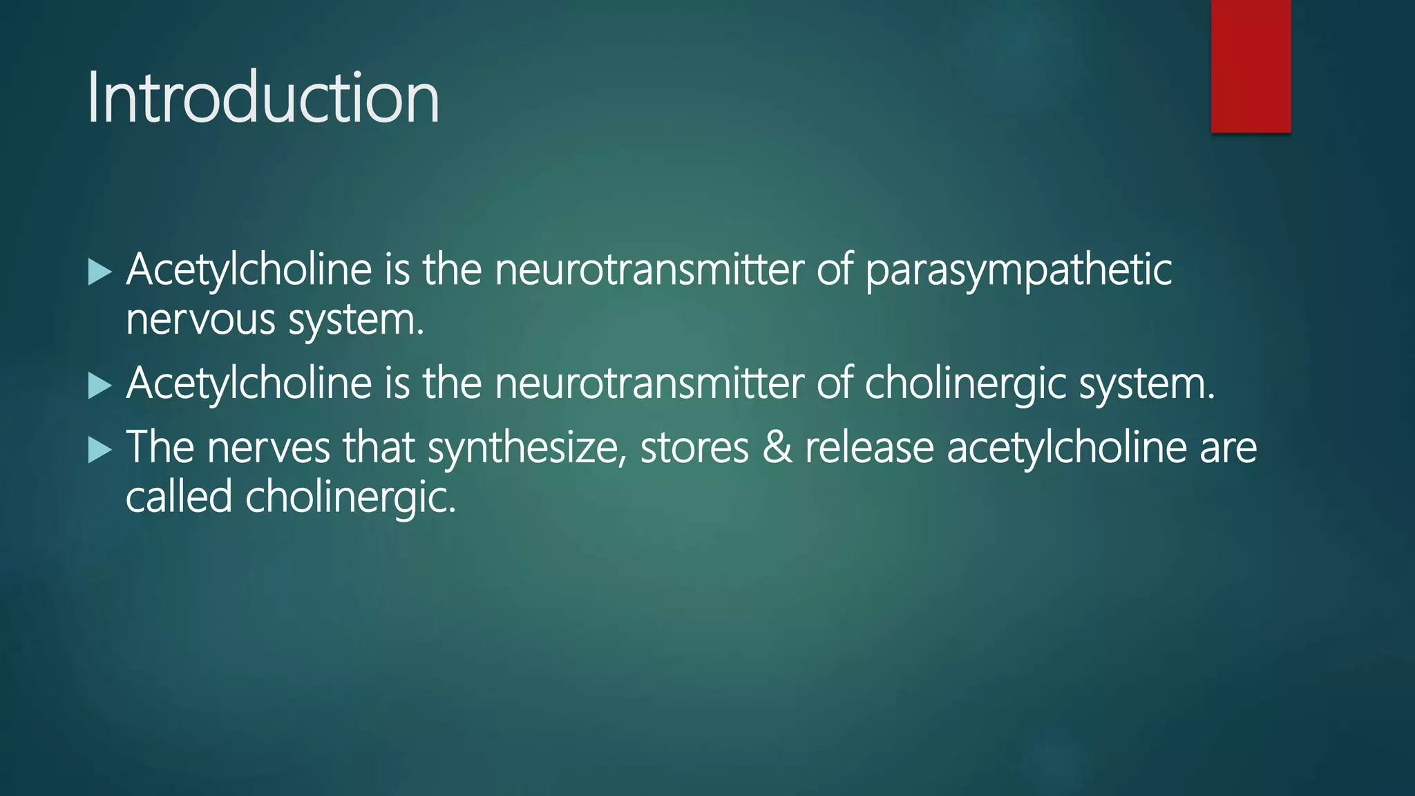 Introduction
 Acetylcholine is the neurotransmitter of parasympathetic
nervous system.
 Acetylcholine is the neurotransmitter of cholinergic system.
 The nerves that synthesize, stores & release acetylcholine are
called cholinergic.
 