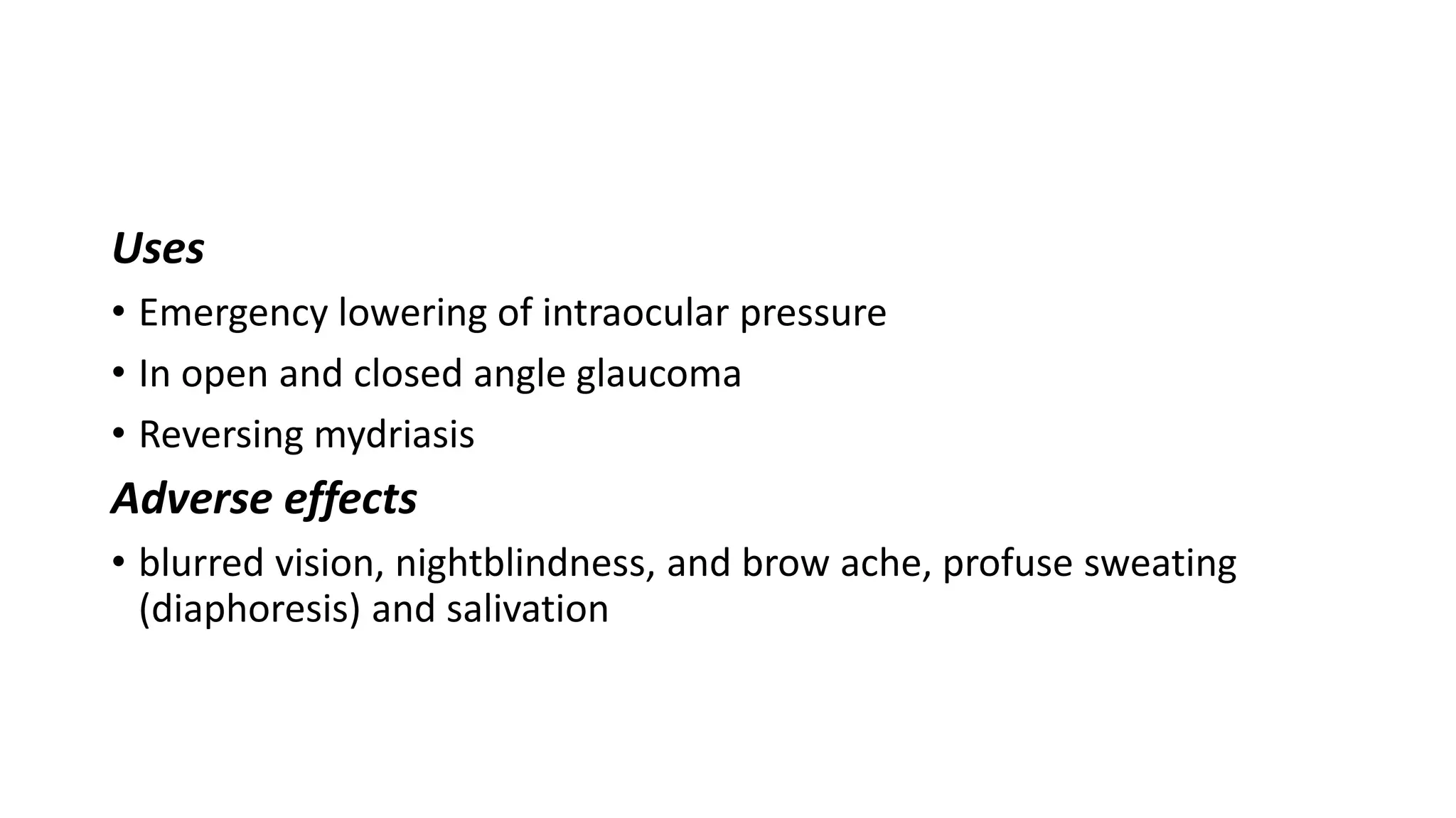 Uses
• Emergency lowering of intraocular pressure
• In open and closed angle glaucoma
• Reversing mydriasis
Adverse effects
• blurred vision, nightblindness, and brow ache, profuse sweating
(diaphoresis) and salivation
 
