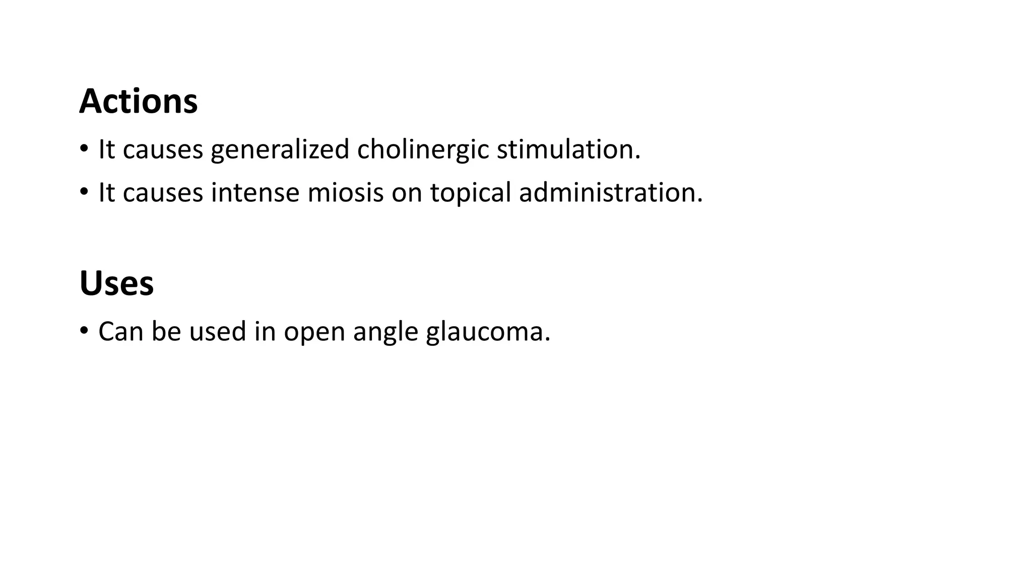 Actions
• It causes generalized cholinergic stimulation.
• It causes intense miosis on topical administration.
Uses
• Can be used in open angle glaucoma.
 
