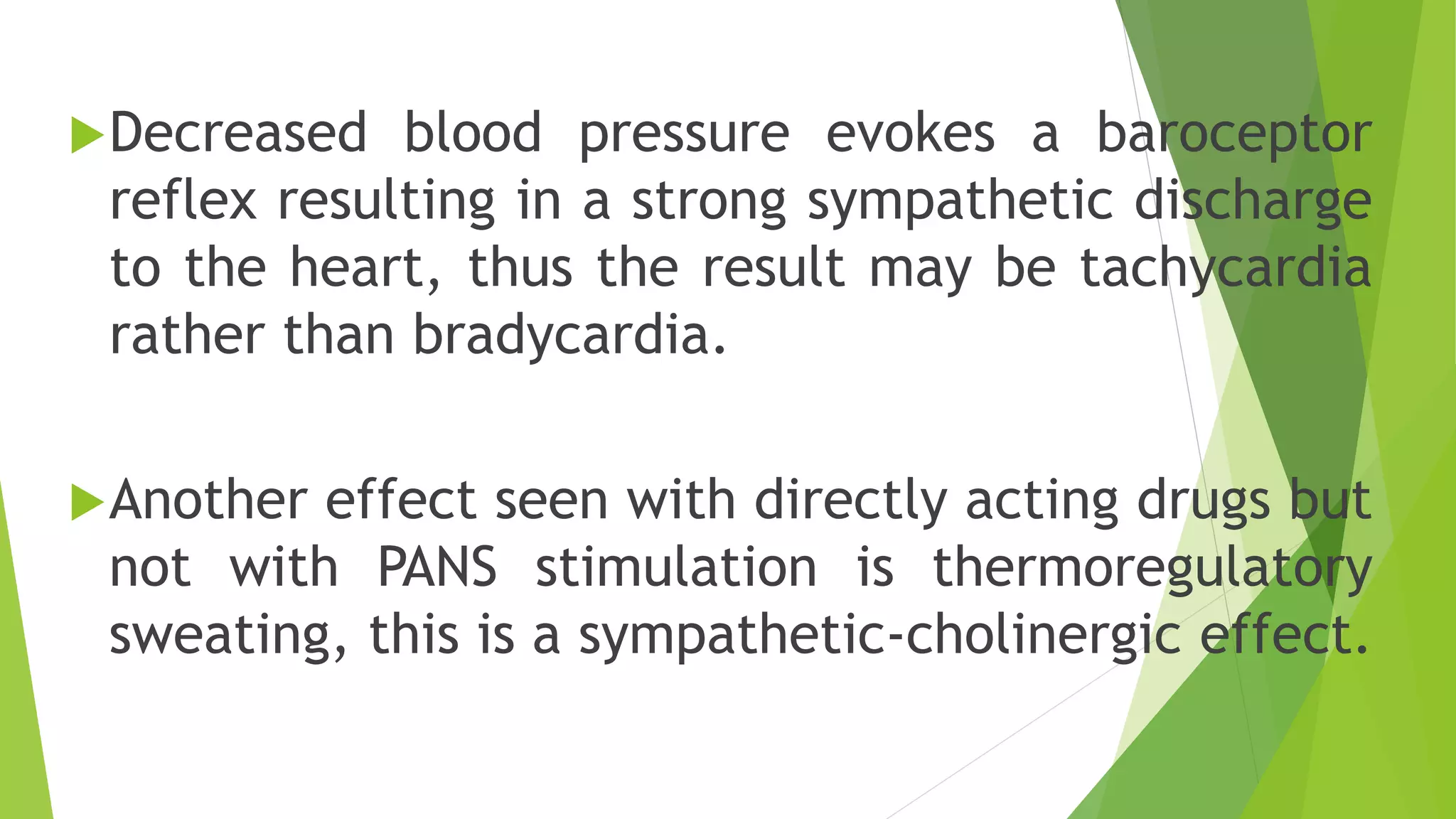 Decreased blood pressure evokes a baroceptor
reflex resulting in a strong sympathetic discharge
to the heart, thus the result may be tachycardia
rather than bradycardia.
Another effect seen with directly acting drugs but
not with PANS stimulation is thermoregulatory
sweating, this is a sympathetic-cholinergic effect.
 