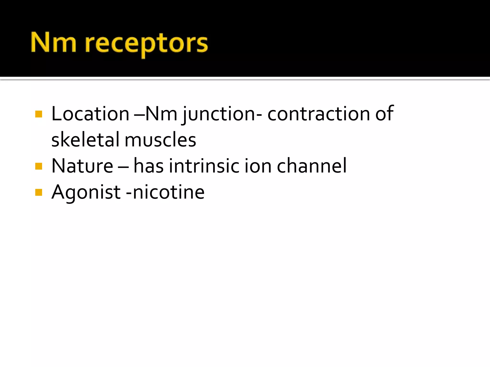  Location –Nm junction- contraction of
skeletal muscles
 Nature – has intrinsic ion channel
 Agonist -nicotine
 