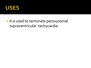  It is used to terminate paroxysomal
supraventricular tachycardia.
 