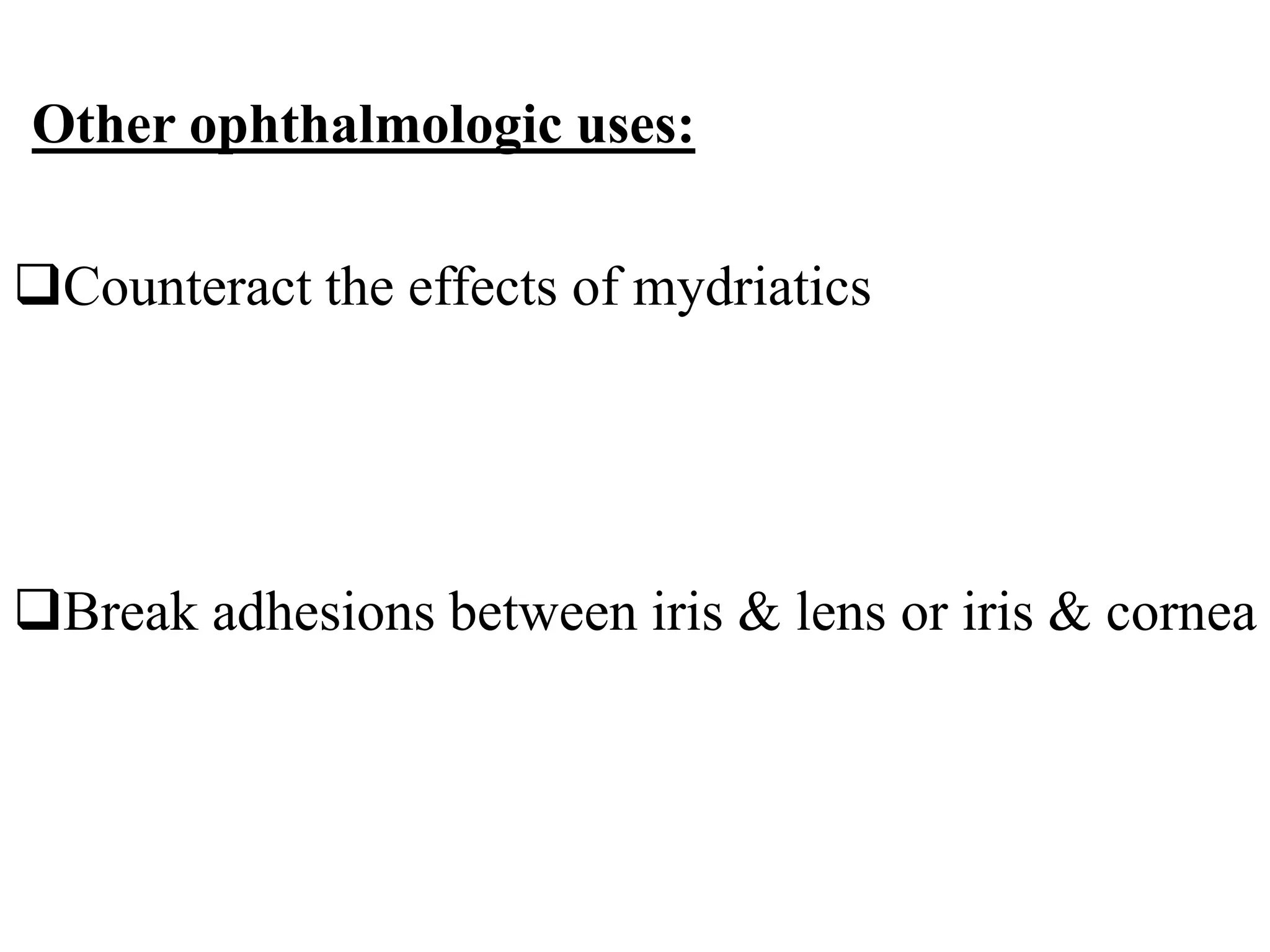 Other ophthalmologic uses:
Counteract the effects of mydriatics
Break adhesions between iris & lens or iris & cornea
 