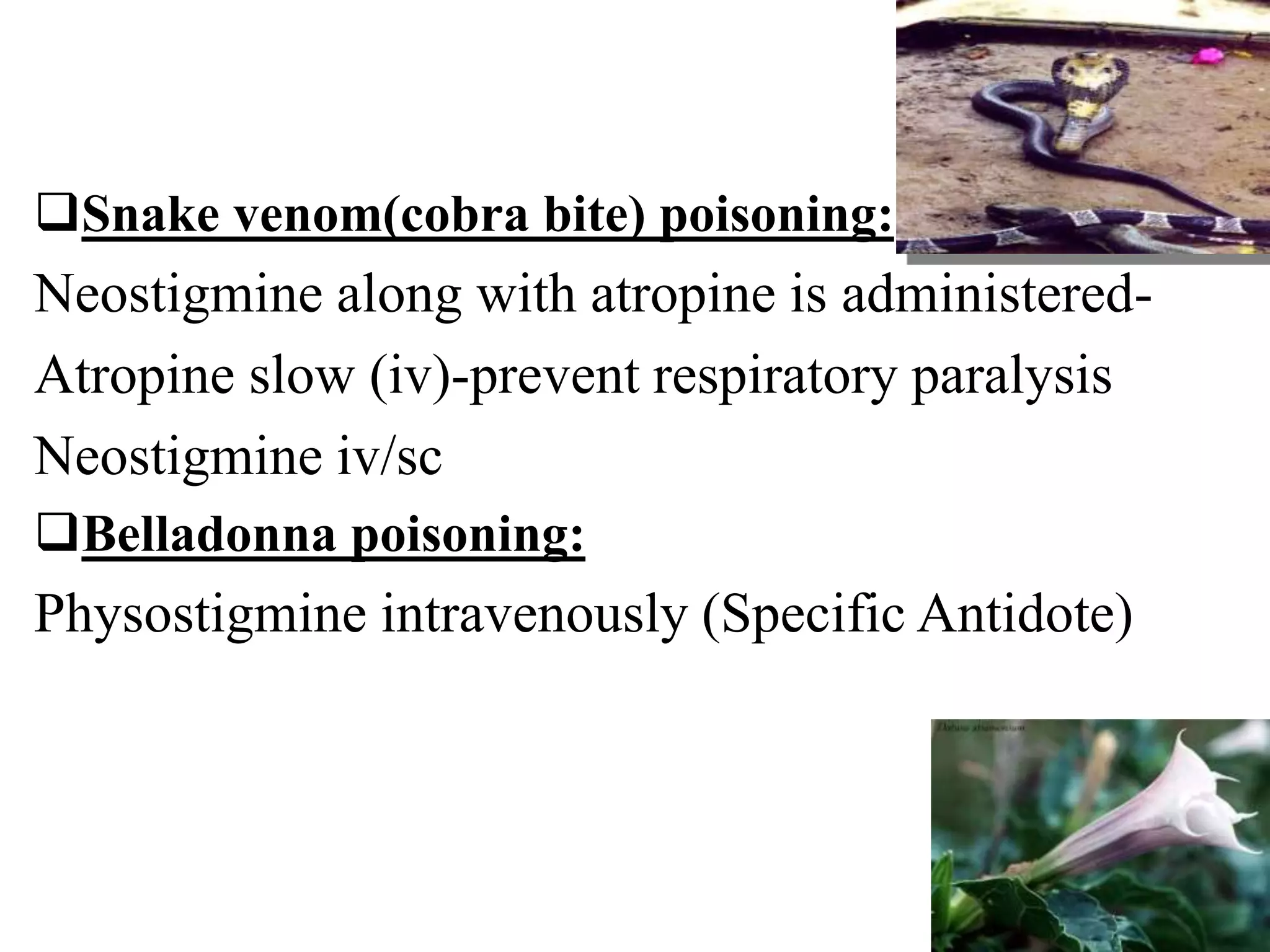 Snake venom(cobra bite) poisoning:
Neostigmine along with atropine is administered-
Atropine slow (iv)-prevent respiratory paralysis
Neostigmine iv/sc
Belladonna poisoning:
Physostigmine intravenously (Specific Antidote)
 