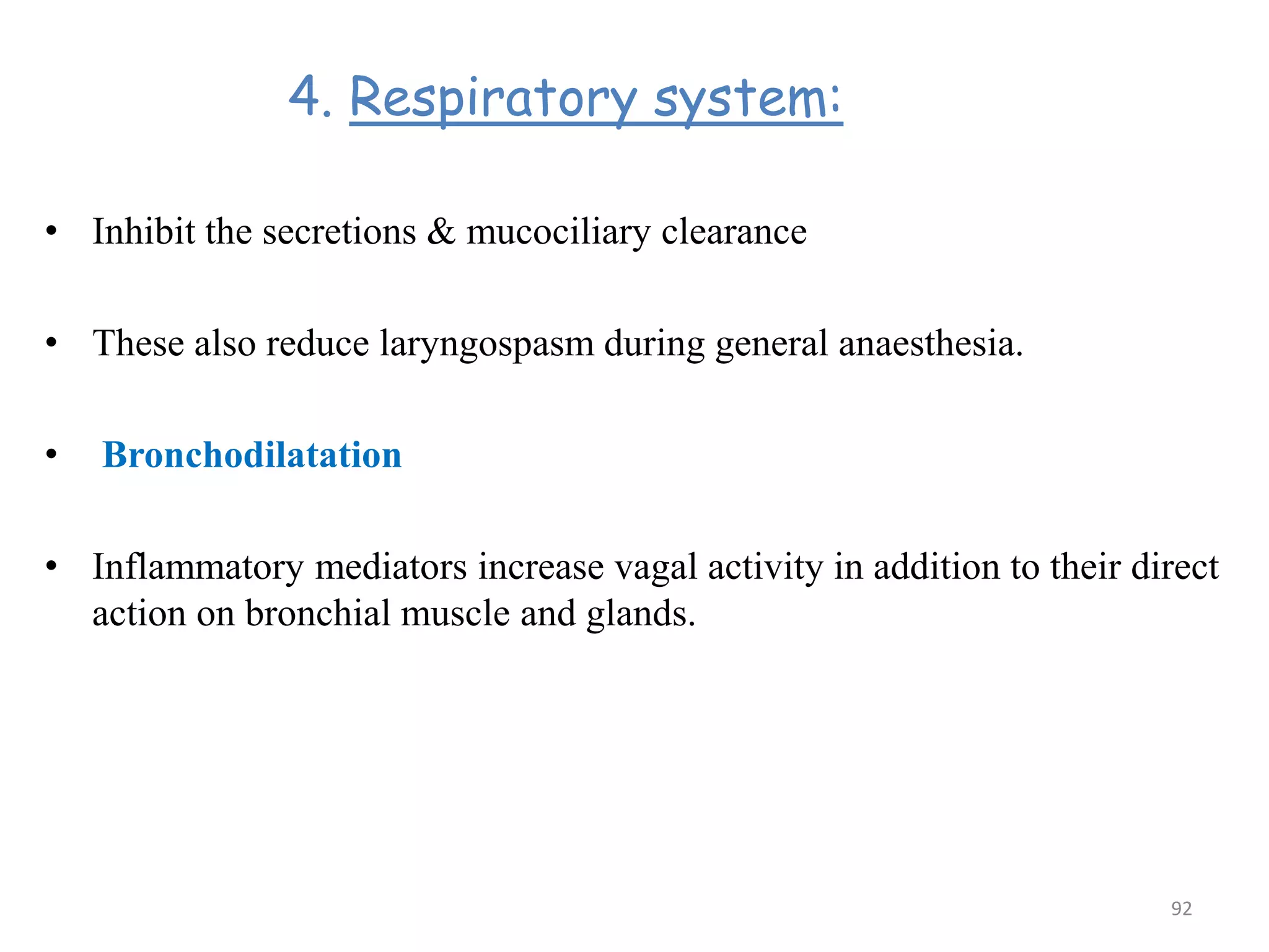 4. Respiratory system:
• Inhibit the secretions & mucociliary clearance
• These also reduce laryngospasm during general anaesthesia.
• Bronchodilatation
• Inflammatory mediators increase vagal activity in addition to their direct
action on bronchial muscle and glands.
92
 