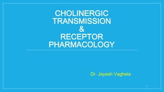 CHOLINERGIC
TRANSMISSION
&
RECEPTOR
PHARMACOLOGY
Dr. Jayesh Vaghela
1
 