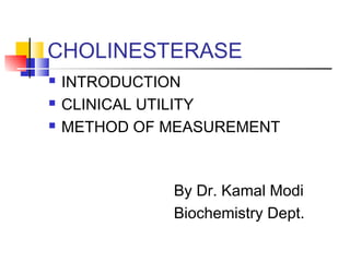 CHOLINESTERASE
 INTRODUCTION
 CLINICAL UTILITY
 METHOD OF MEASUREMENT
By Dr. Kamal Modi
Biochemistry Dept.
 