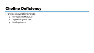 › Deficiency symptoms include;
1. Development of fatty liver
2. Suppressed growth rates
3. Renal dysfunction
Choline Deficiency
 