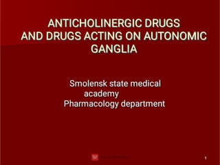 1
1
ANTICHOLINERGIC DRUGS
ANTICHOLINERGIC DRUGS
AND DRUGS ACTING ON AUTONOMIC
GANGLIA
AND DRUGS ACTING ON AUTONOMIC
GANGLIA
AND DRUGS ACTING ON AUTONOMIC
GANGLIA
Smolensk state medical
academy
Pharmacology department
 