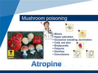 www.company.com 
Mushroom poisoning 
 Miosis 
 Hyper salivation 
 Excessive sweating, lacrimation 
 Cold, wet skin 
 Bradycardia 
 Polyuria 
 Diarrhea 
 Convulsions 
 