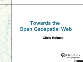 Towards the  Open Geospatial Web – Chris Holmes 