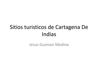 Sitios turisticos de Cartagena De
Indias
Jesus Guzman Medina

 
