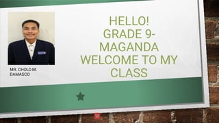 HELLO!
GRADE 9-
MAGANDA
WELCOME TO MY
CLASS
MR. CHOLO M.
DAMASCO
 