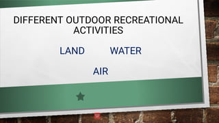 DIFFERENT OUTDOOR RECREATIONAL
ACTIVITIES
LAND WATER
AIR
 