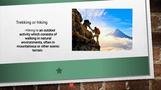 Trekking or hiking
- Hiking is an outdoor
activity which consists of
walking in natural
environments, often in
mountainous or other scenic
terrain.
 