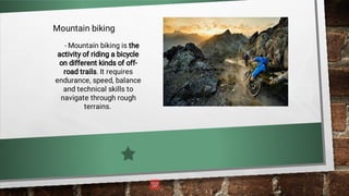 Mountain biking
- Mountain biking is the
activity of riding a bicycle
on different kinds of off-
road trails. It requires
endurance, speed, balance
and technical skills to
navigate through rough
terrains.
 