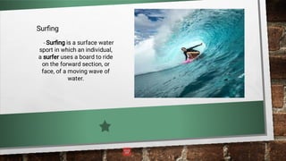 Surﬁng
- Surﬁng is a surface water
sport in which an individual,
a surfer uses a board to ride
on the forward section, or
face, of a moving wave of
water.
 