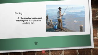 Fishing
- 1 : the sport or business of
catching ﬁsh. 2 : a place for
catching ﬁsh.
 