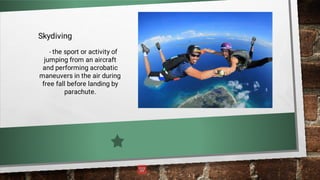 Skydiving
- the sport or activity of
jumping from an aircraft
and performing acrobatic
maneuvers in the air during
free fall before landing by
parachute.
 