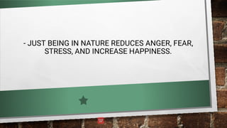 - JUST BEING IN NATURE REDUCES ANGER, FEAR,
STRESS, AND INCREASE HAPPINESS.
 