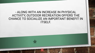- ALONG WITH AN INCREASE IN PHYSICAL
ACTIVITY, OUTDOOR RECREATION OFFERS THE
CHANCE TO SOCIALIZE AN IMPORTANT BENEFIT IN
ITSELF.
 