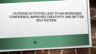- OUTDOOR ACTIVITIES LEAD TO AN INCREASED
CONFIDENCE, IMPROVED CREATIVITY AND BETTER
SELF-ESTEEM.
 
