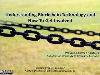 Workshop “Open Education”
#eLSE2018 Conference, Bucharest Romania, April 19-20
Prof.dr.ing. Carmen Holotescu
"Ioan Slavici" University of Timisoara, Romania
Understanding Blockchain Technology and
How To Get Involved
 