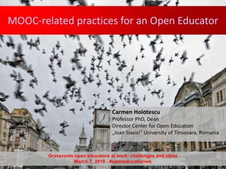 MOOC-related practices for an Open Educator
Carmen Holotescu
Professor PhD, Dean
Director Center for Open Education
„Ioan Slavici” University of Timisoara, Romania
Grassroots open educators at work: challenges and ideas
March 7, 2018 - #openeducationwk
 
