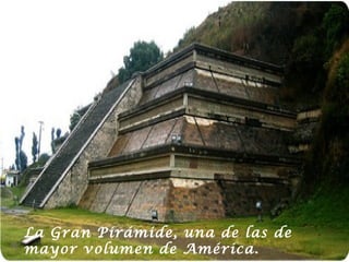 La Gran Pirámide, una de las de
mayor volumen de América.
 