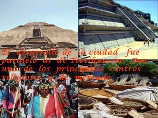 El desarrollo de la ciudad fue
paralelo al de Teotihuacán. Fue
uno de los principales centros
religiosos y de mercado.
 