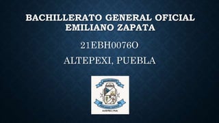 BACHILLERATO GENERAL OFICIAL
EMILIANO ZAPATA
21EBH0076O
ALTEPEXI, PUEBLA
 