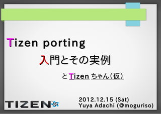T izen porting
     入門とその実例
         と T izen ちゃん（仮）


             2012.12.15 (Sat)
             Yuya Adachi (@moguriso)
 