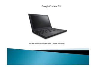 Google Chrome OS




CR-48, modelo de referência dos Chrome notebooks
 