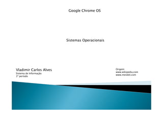 Google Chrome OS




                        Sistemas Operacionais




Vladimir Carlos Alves                           Origem:
                                                www.wikipedia.com
Sistema de Informação
                                                www.meiobit.com
3º período
 