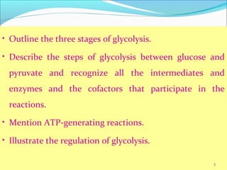 Learning Objectives• Outline the three stages of glycolysis.
• Describe the steps of glycolysis between glucose and
pyruvate and recognize all the intermediates and
enzymes and the cofactors that participate in the
reactions.
• Mention ATP-generating reactions.
• Illustrate the regulation of glycolysis.
5
 