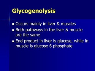 Glycogenolysis
 Occurs mainly in liver & muscles
 Both pathways in the liver & muscle
are the same
 End product in liver is glucose, while in
muscle is glucose 6 phosphate
 