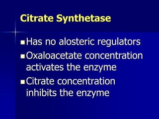 Citrate Synthetase
Has no alosteric regulators
Oxaloacetate concentration
activates the enzyme
Citrate concentration
inhibits the enzyme
 