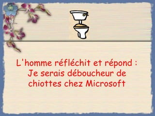L'homme réfléchit et répond :
   Je serais déboucheur de
   chiottes chez Microsoft
 