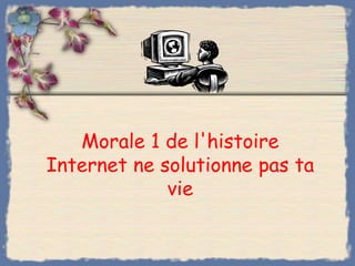 Morale 1 de l'histoire
Internet ne solutionne pas ta
             vie
 