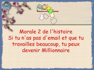 Morale 2 de l'histoire
Si tu n'as pas d'email et que tu
 travailles beaucoup, tu peux
      devenir Millionnaire
 