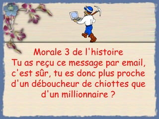 Morale 3 de l'histoire
Tu as reçu ce message par email,
c'est sûr, tu es donc plus proche
d'un déboucheur de chiottes que
       d'un millionnaire ?
 