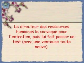 Le directeur des ressources
    humaines le convoque pour
l'entretien, puis lui fait passer un
  test (avec une ventouse toute
              neuve).
 